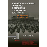 Конфессиональная политика советского государства. 1917–1991 гг. : Т. 3 : 1939–1945 гг. Кн. 1
